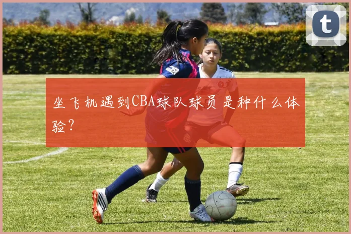 坐飞机遇到CBA球队球员是种什么体验？