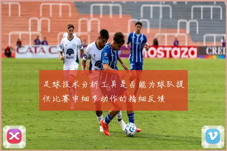 足球技术分析工具是否能为球队提供比赛中细节动作的精细反馈