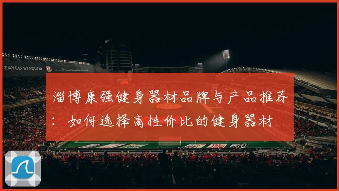 淄博康强健身器材品牌与产品推荐：如何选择高性价比的健身器材