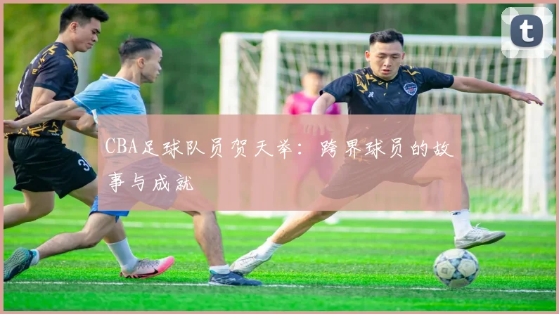 CBA足球队员贺天举：跨界球员的故事与成就