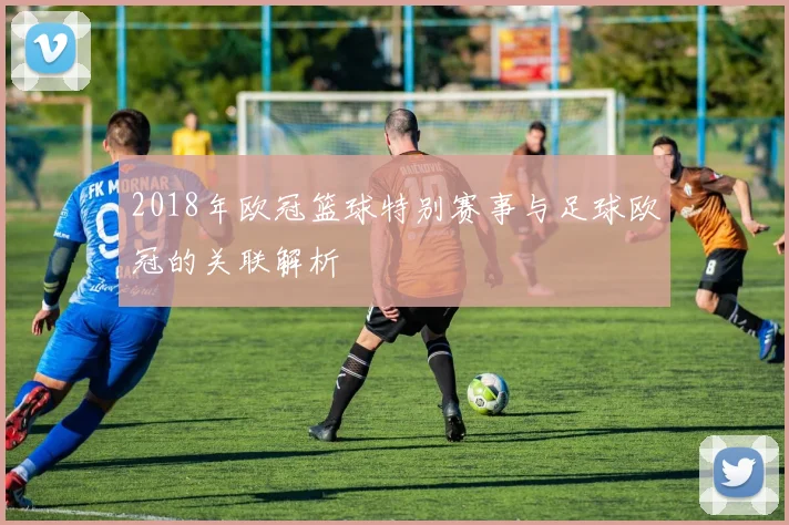 2018年欧冠篮球特别赛事与足球欧冠的关联解析
