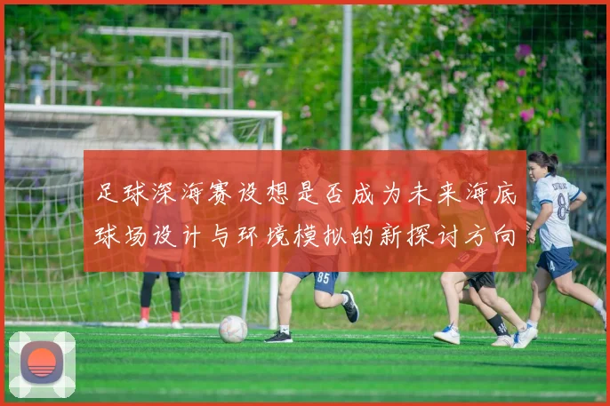 足球深海赛设想是否成为未来海底球场设计与环境模拟的新探讨方向