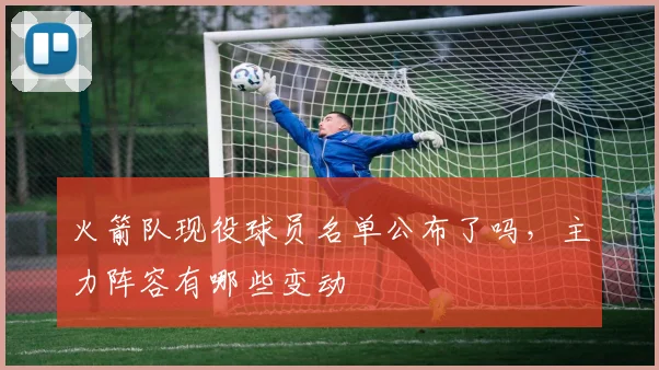 火箭队现役球员名单公布了吗，主力阵容有哪些变动