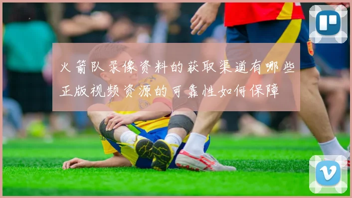 火箭队录像资料的获取渠道有哪些正版视频资源的可靠性如何保障