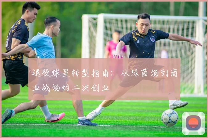退役球星转型指南：从绿茵场到商业战场的二次创业