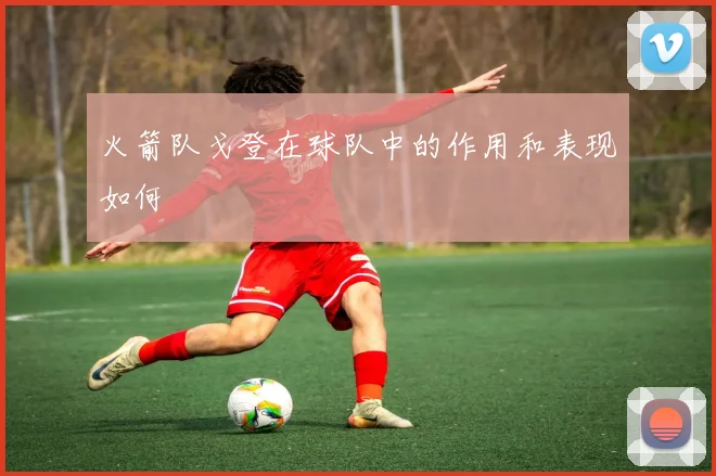 火箭队戈登在球队中的作用和表现如何