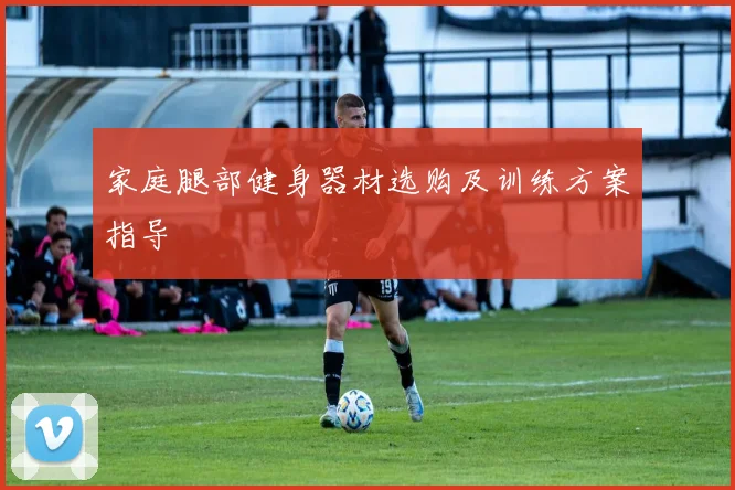 家庭腿部健身器材选购及训练方案指导