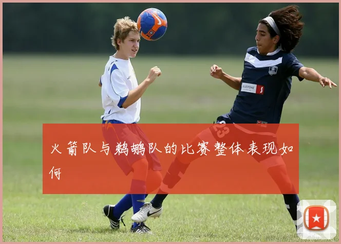 火箭队与鹈鹕队的比赛整体表现如何