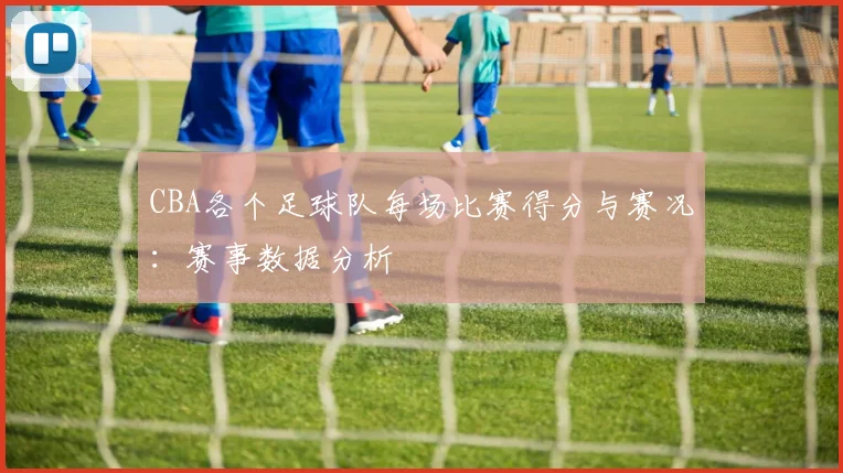 CBA各个足球队每场比赛得分与赛况：赛事数据分析